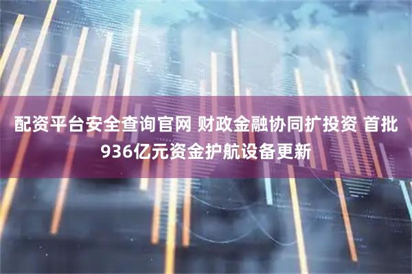 配资平台安全查询官网 财政金融协同扩投资 首批936亿元资金护航设备更新