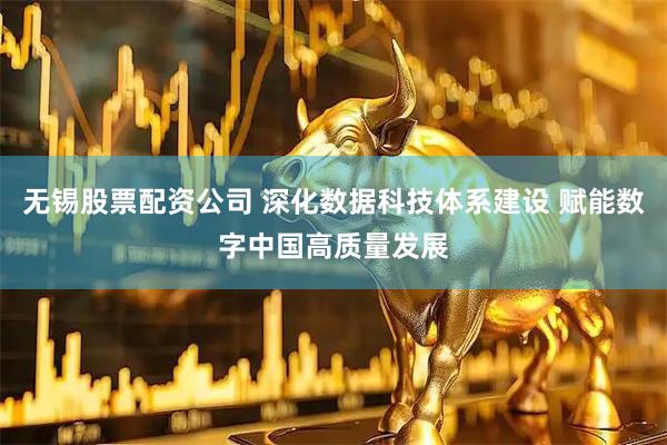 无锡股票配资公司 深化数据科技体系建设 赋能数字中国高质量发展