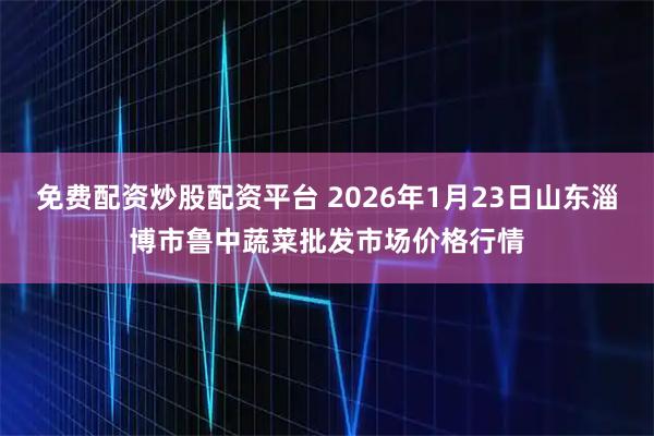 免费配资炒股配资平台 2026年1月23日山东淄博市鲁中蔬菜批发市场价格行情