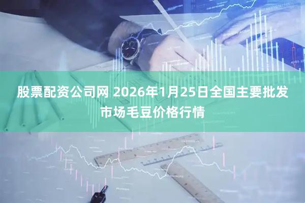 股票配资公司网 2026年1月25日全国主要批发市场毛豆价格行情