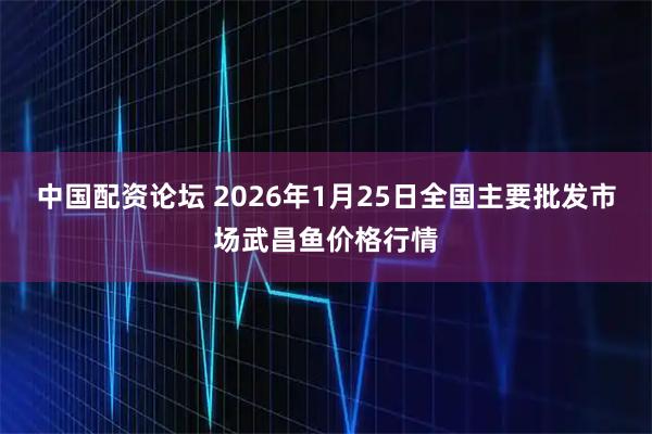 中国配资论坛 2026年1月25日全国主要批发市场武昌鱼价格行情