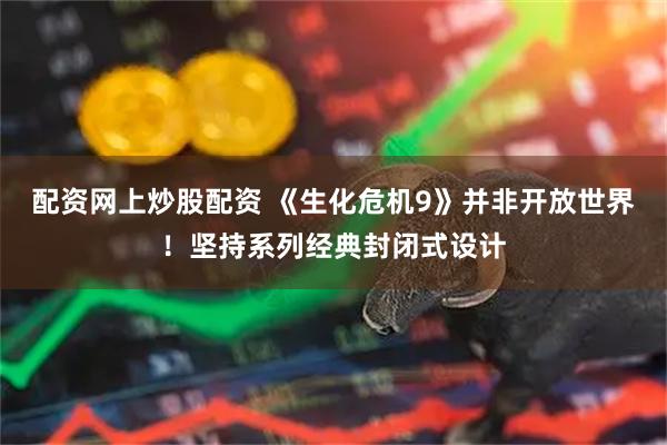 配资网上炒股配资 《生化危机9》并非开放世界！坚持系列经典封闭式设计