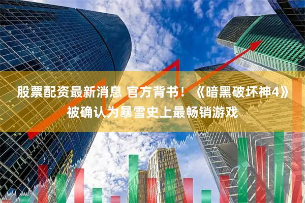 股票配资最新消息 官方背书！《暗黑破坏神4》被确认为暴雪史上最畅销游戏