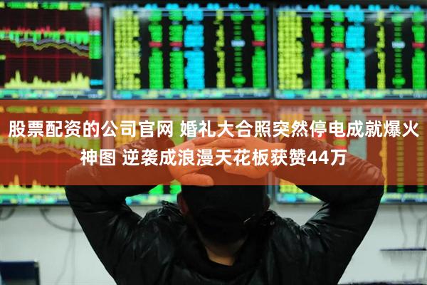 股票配资的公司官网 婚礼大合照突然停电成就爆火神图 逆袭成浪漫天花板获赞44万