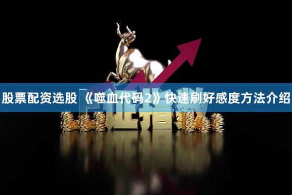 股票配资选股 《噬血代码2》快速刷好感度方法介绍