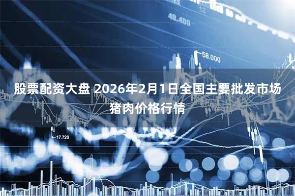 股票配资大盘 2026年2月1日全国主要批发市场猪肉价格行情