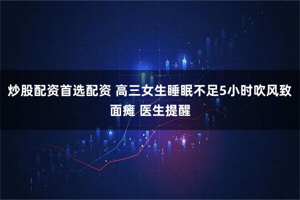 炒股配资首选配资 高三女生睡眠不足5小时吹风致面瘫 医生提醒