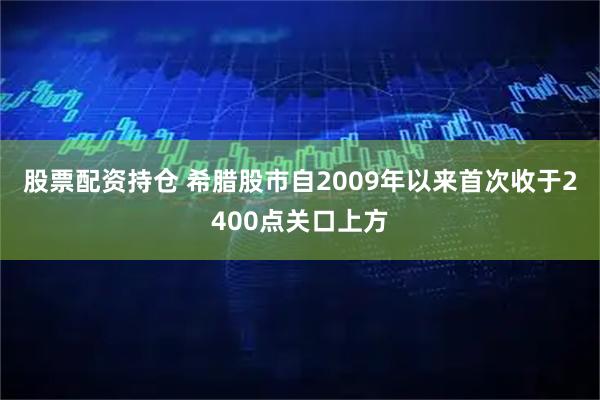 股票配资持仓 希腊股市自2009年以来首次收于2400点关口上方