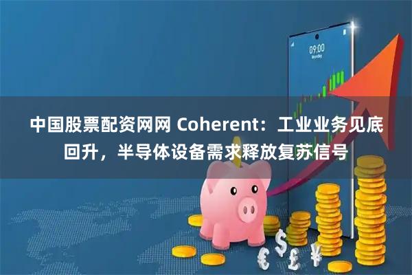 中国股票配资网网 Coherent：工业业务见底回升，半导体设备需求释放复苏信号