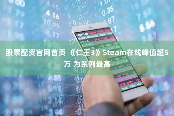 股票配资官网首页 《仁王3》Steam在线峰值超5万 为系列最高