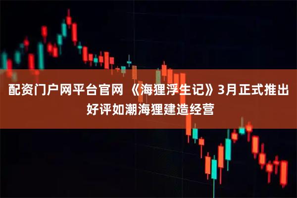 配资门户网平台官网 《海狸浮生记》3月正式推出 好评如潮海狸建造经营