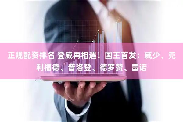 正规配资排名 登威再相遇！国王首发：威少、克利福德、普洛登、德罗赞、雷诺