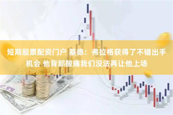 短期股票配资门户 基德：弗拉格获得了不错出手机会 他背部酸痛我们没法再让他上场