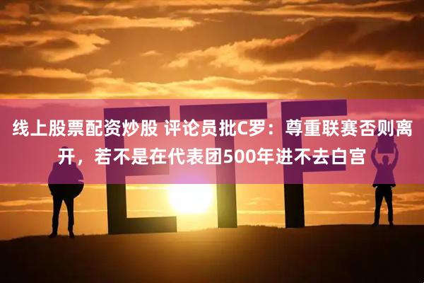 线上股票配资炒股 评论员批C罗：尊重联赛否则离开，若不是在代表团500年进不去白宫