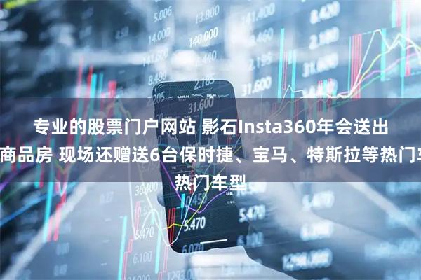 专业的股票门户网站 影石Insta360年会送出5套商品房 现场还赠送6台保时捷、宝马、特斯拉等热门车型