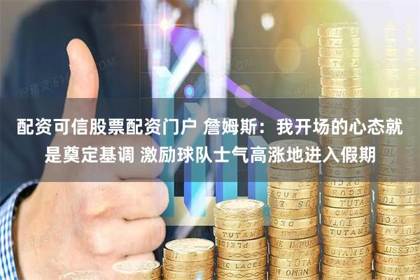 配资可信股票配资门户 詹姆斯：我开场的心态就是奠定基调 激励球队士气高涨地进入假期