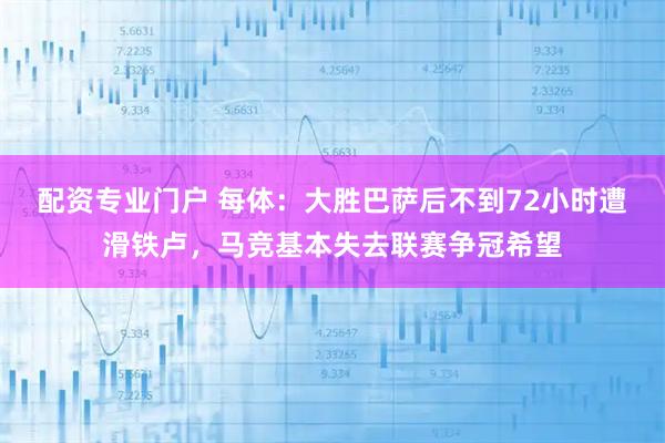 配资专业门户 每体：大胜巴萨后不到72小时遭滑铁卢，马竞基本失去联赛争冠希望