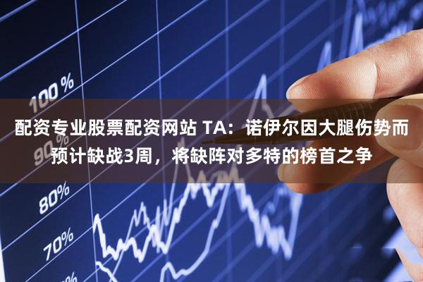配资专业股票配资网站 TA：诺伊尔因大腿伤势而预计缺战3周，将缺阵对多特的榜首之争