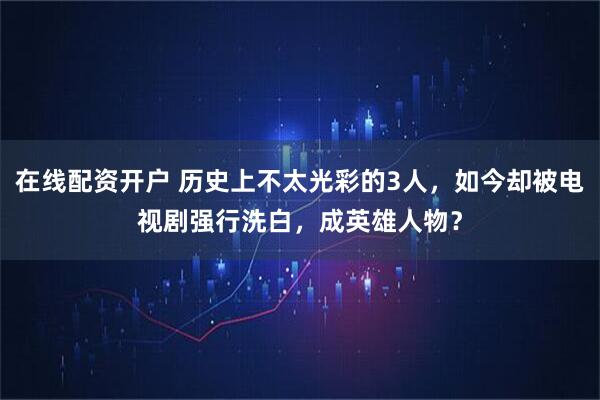 在线配资开户 历史上不太光彩的3人，如今却被电视剧强行洗白，成英雄人物？