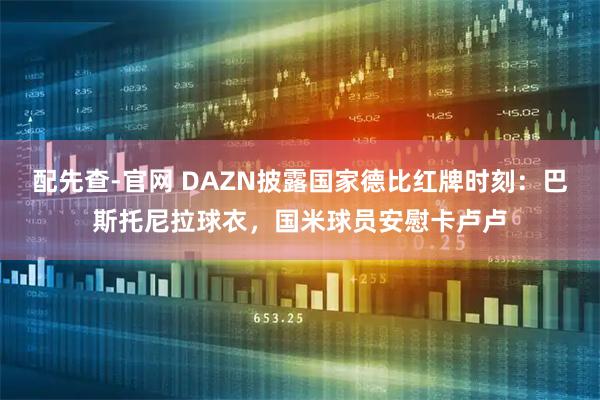配先查-官网 DAZN披露国家德比红牌时刻：巴斯托尼拉球衣，国米球员安慰卡卢卢