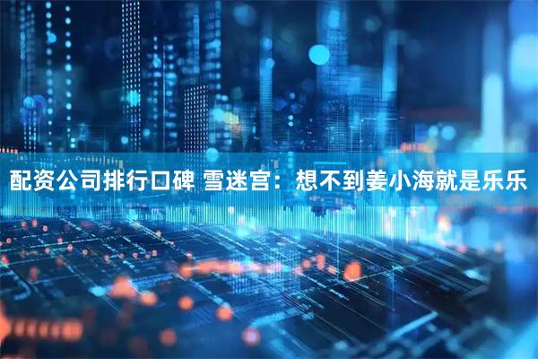 配资公司排行口碑 雪迷宫：想不到姜小海就是乐乐