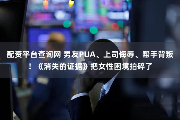 配资平台查询网 男友PUA、上司侮辱、帮手背叛！《消失的证据》把女性困境拍碎了