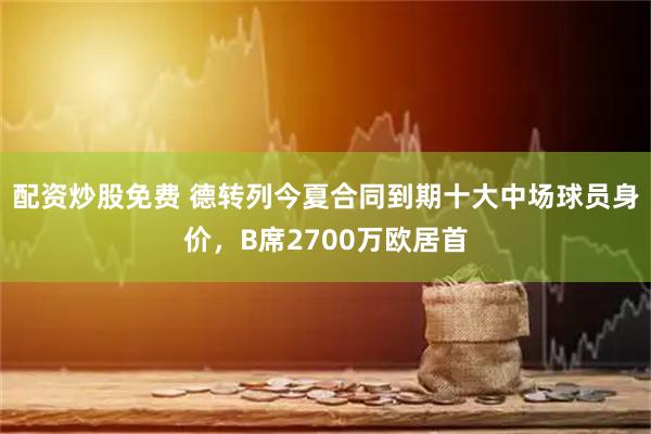 配资炒股免费 德转列今夏合同到期十大中场球员身价，B席2700万欧居首