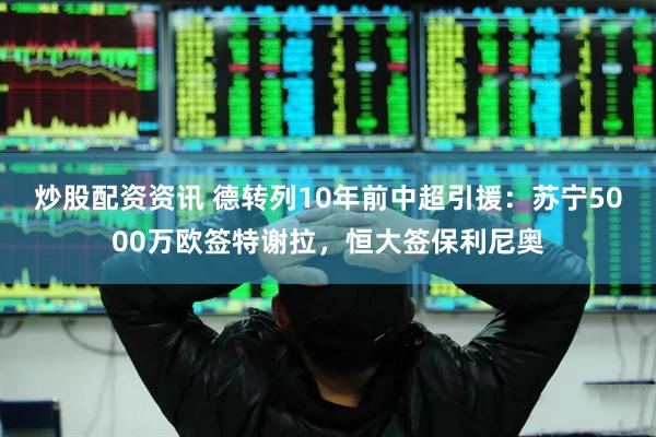炒股配资资讯 德转列10年前中超引援：苏宁5000万欧签特谢拉，恒大签保利尼奥