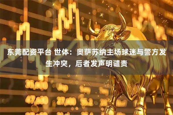 东莞配资平台 世体：奥萨苏纳主场球迷与警方发生冲突，后者发声明谴责