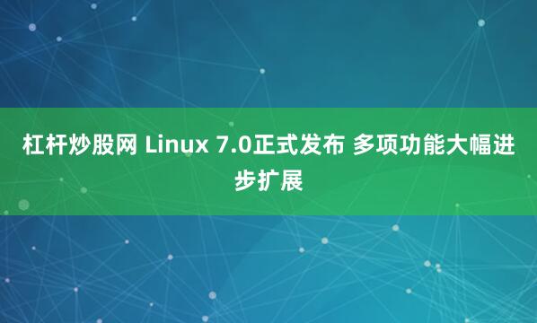 杠杆炒股网 Linux 7.0正式发布 多项功能大幅进步扩展