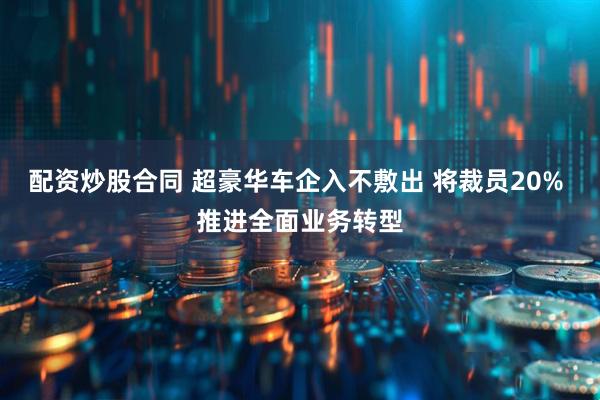 配资炒股合同 超豪华车企入不敷出 将裁员20% 推进全面业务转型