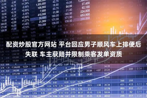 配资炒股官方网站 平台回应男子顺风车上排便后失联 车主获赔并限制乘客发单资质