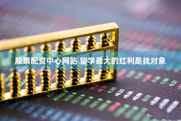 股票配资中心网站 留学最大的红利是找对象