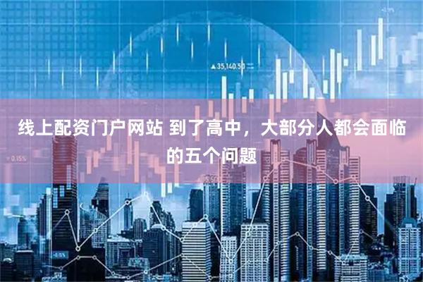 线上配资门户网站 到了高中，大部分人都会面临的五个问题