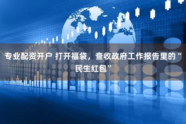 专业配资开户 打开福袋，查收政府工作报告里的“民生红包”