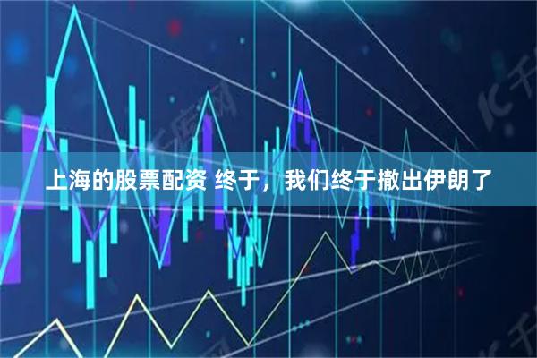 上海的股票配资 终于，我们终于撤出伊朗了