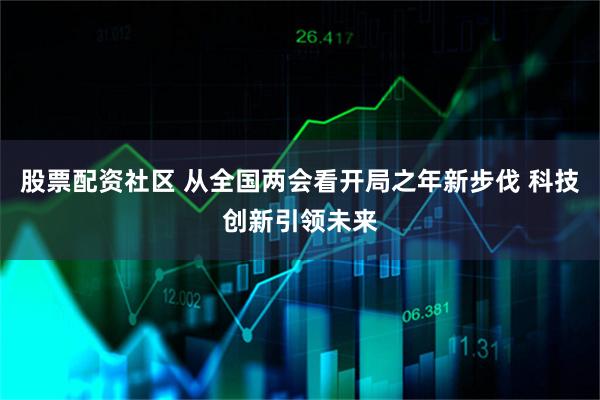 股票配资社区 从全国两会看开局之年新步伐 科技创新引领未来