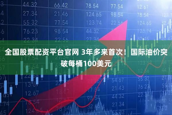 全国股票配资平台官网 3年多来首次！国际油价突破每桶100美元