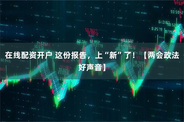 在线配资开户 这份报告，上“新”了！【两会政法好声音】