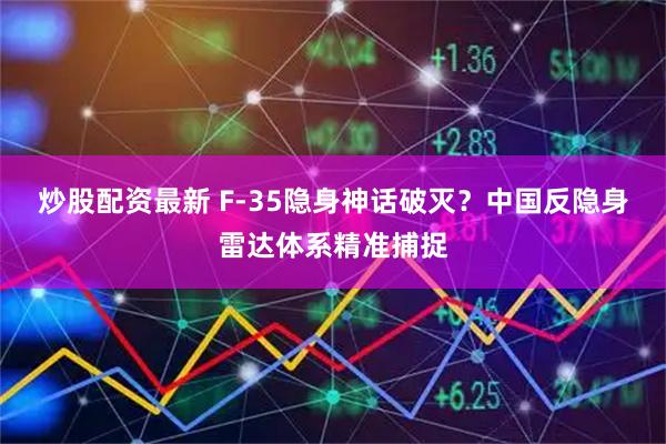 炒股配资最新 F-35隐身神话破灭？中国反隐身雷达体系精准捕捉