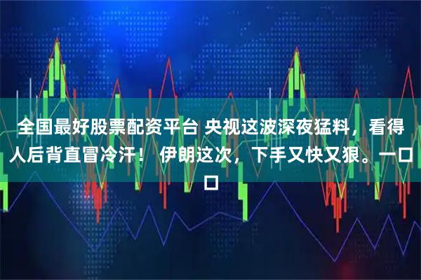 全国最好股票配资平台 央视这波深夜猛料，看得人后背直冒冷汗！ 伊朗这次，下手又快又狠。一口