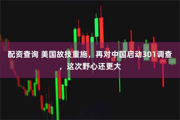 配资查询 美国故技重施，再对中国启动301调查，这次野心还更大
