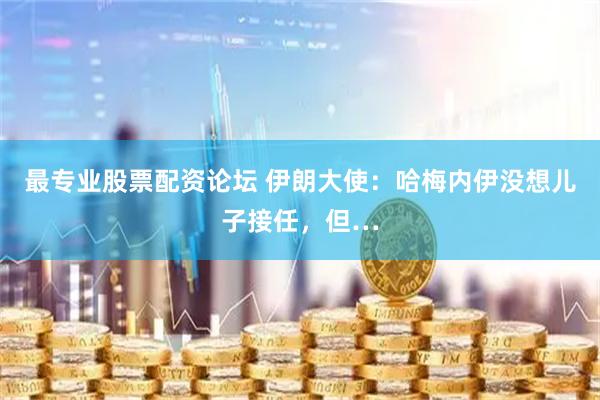 最专业股票配资论坛 伊朗大使：哈梅内伊没想儿子接任，但…