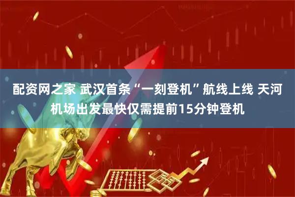 配资网之家 武汉首条“一刻登机”航线上线 天河机场出发最快仅需提前15分钟登机
