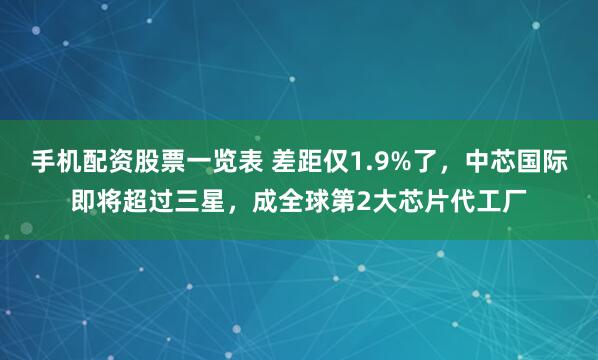 手机配资股票一览表 差距仅1.9%了，中芯国际即将超过三星，成全球第2大芯片代工厂
