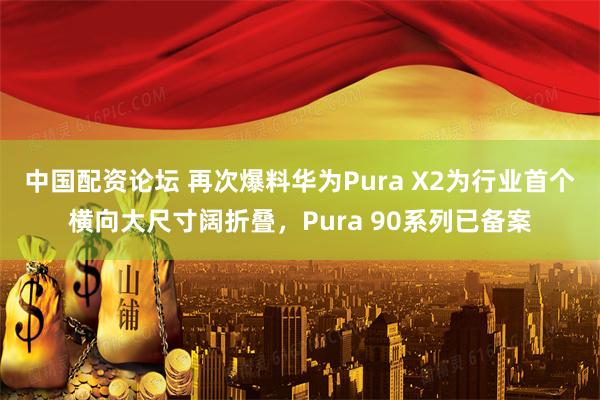 中国配资论坛 再次爆料华为Pura X2为行业首个横向大尺寸阔折叠，Pura 90系列已备案