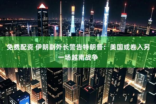 免费配资 伊朗副外长警告特朗普：美国或卷入另一场越南战争