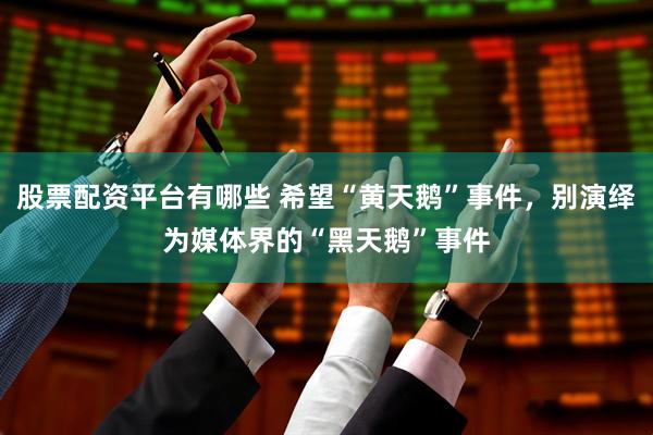 股票配资平台有哪些 希望“黄天鹅”事件，别演绎为媒体界的“黑天鹅”事件