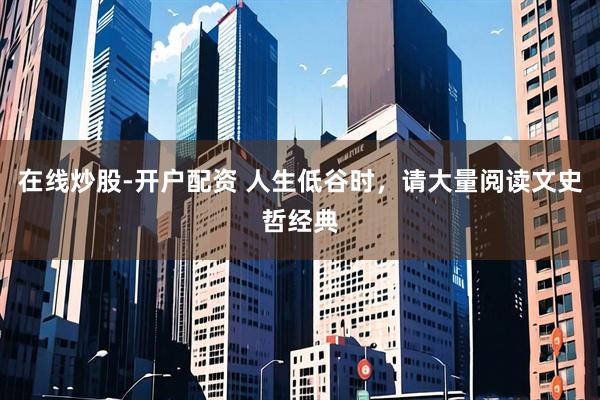 在线炒股-开户配资 人生低谷时，请大量阅读文史哲经典
