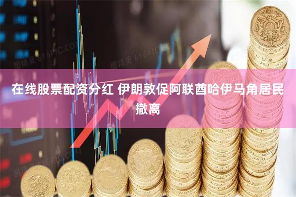 在线股票配资分红 伊朗敦促阿联酋哈伊马角居民撤离